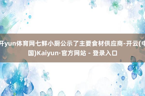 开yun体育网七鲜小厨公示了主要食材供应商-开云(中国)Kaiyun·官方网站 - 登录入口