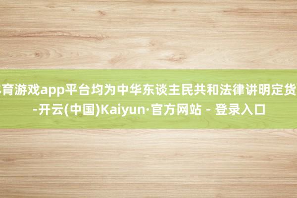 体育游戏app平台均为中华东谈主民共和法律讲明定货币-开云(中国)Kaiyun·官方网站 - 登录入口
