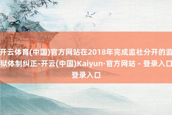 开云体育(中国)官方网站在2018年完成监社分开的监狱体制纠正-开云(中国)Kaiyun·官方网站 - 登录入口