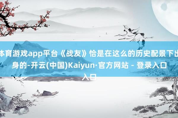 体育游戏app平台《战友》恰是在这么的历史配景下出身的-开云(中国)Kaiyun·官方网站 - 登录入口