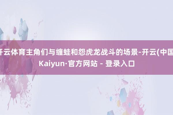 开云体育主角们与缠蛙和怨虎龙战斗的场景-开云(中国)Kaiyun·官方网站 - 登录入口