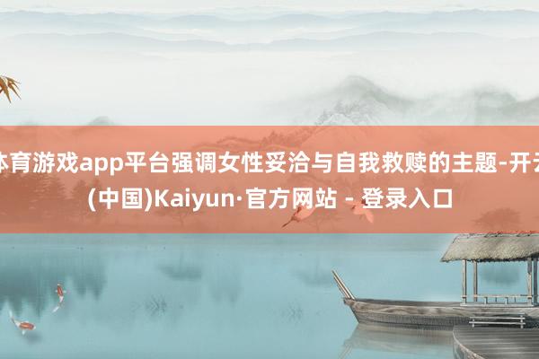 体育游戏app平台强调女性妥洽与自我救赎的主题-开云(中国)Kaiyun·官方网站 - 登录入口