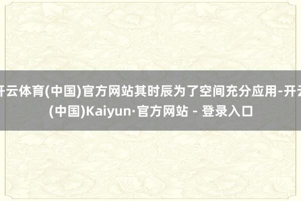 开云体育(中国)官方网站其时辰为了空间充分应用-开云(中国)Kaiyun·官方网站 - 登录入口