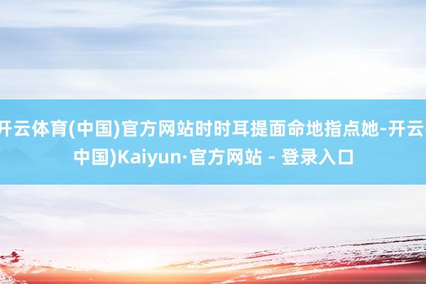 开云体育(中国)官方网站时时耳提面命地指点她-开云(中国)Kaiyun·官方网站 - 登录入口