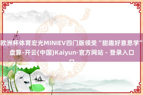 欧洲杯体育宏光MINIEV四门版领受“甜趣好意思学”盘算-开云(中国)Kaiyun·官方网站 - 登录入口