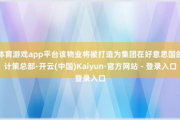 体育游戏app平台该物业将被打造为集团在好意思国的计策总部-开云(中国)Kaiyun·官方网站 - 登录入口