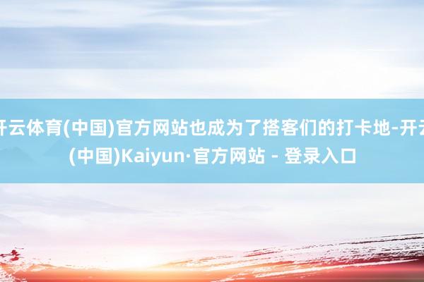 开云体育(中国)官方网站也成为了搭客们的打卡地-开云(中国)Kaiyun·官方网站 - 登录入口