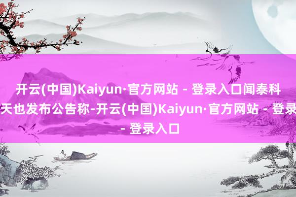 开云(中国)Kaiyun·官方网站 - 登录入口闻泰科技当天也发布公告称-开云(中国)Kaiyun·官方网站 - 登录入口