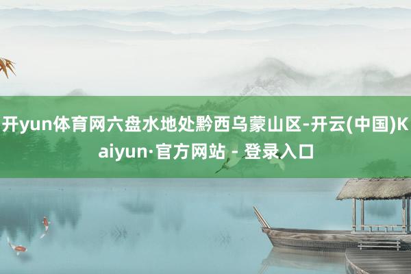 开yun体育网六盘水地处黔西乌蒙山区-开云(中国)Kaiyun·官方网站 - 登录入口