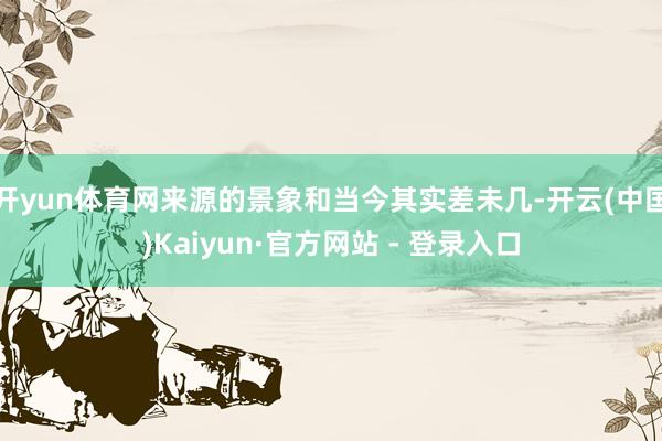 开yun体育网来源的景象和当今其实差未几-开云(中国)Kaiyun·官方网站 - 登录入口