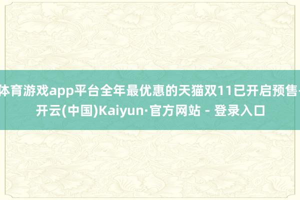 体育游戏app平台全年最优惠的天猫双11已开启预售-开云(中国)Kaiyun·官方网站 - 登录入口