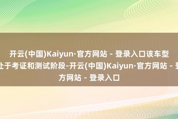 开云(中国)Kaiyun·官方网站 - 登录入口该车型当今正处于考证和测试阶段-开云(中国)Kaiyun·官方网站 - 登录入口