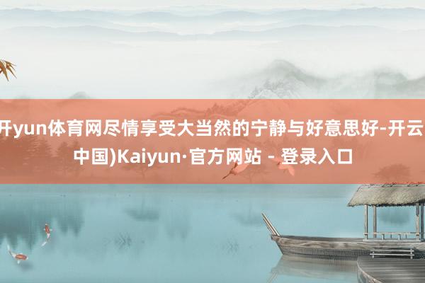 开yun体育网尽情享受大当然的宁静与好意思好-开云(中国)Kaiyun·官方网站 - 登录入口