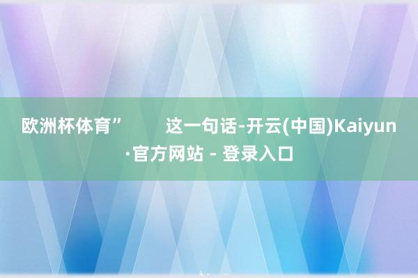 欧洲杯体育”        这一句话-开云(中国)Kaiyun·官方网站 - 登录入口