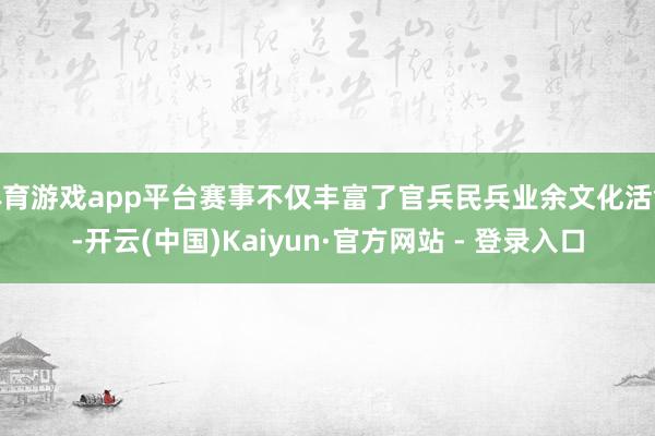 体育游戏app平台赛事不仅丰富了官兵民兵业余文化活命-开云(中国)Kaiyun·官方网站 - 登录入口