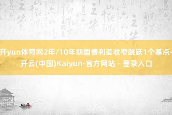 开yun体育网2年/10年期国债利差收窄跳跃1个基点-开云(中国)Kaiyun·官方网站 - 登录入口