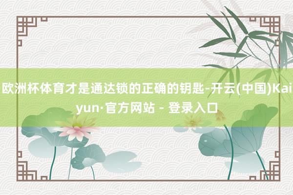 欧洲杯体育才是通达锁的正确的钥匙-开云(中国)Kaiyun·官方网站 - 登录入口