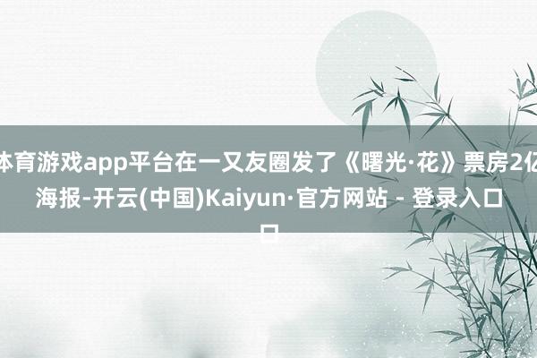 体育游戏app平台在一又友圈发了《曙光·花》票房2亿海报-开云(中国)Kaiyun·官方网站 - 登录入口