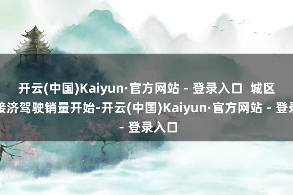 开云(中国)Kaiyun·官方网站 - 登录入口 城区领航接济驾驶销量开始-开云(中国)Kaiyun·官方网站 - 登录入口