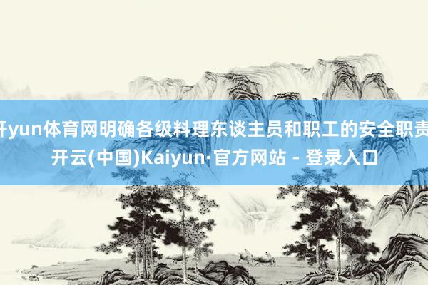 开yun体育网明确各级料理东谈主员和职工的安全职责-开云(中国)Kaiyun·官方网站 - 登录入口