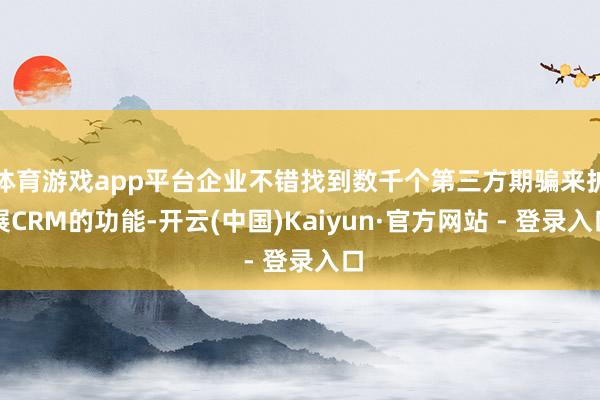 体育游戏app平台企业不错找到数千个第三方期骗来扩展CRM的功能-开云(中国)Kaiyun·官方网站 - 登录入口