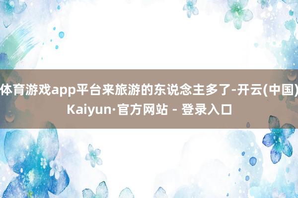 体育游戏app平台来旅游的东说念主多了-开云(中国)Kaiyun·官方网站 - 登录入口