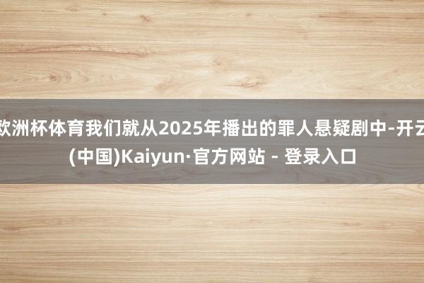 欧洲杯体育我们就从2025年播出的罪人悬疑剧中-开云(中国)Kaiyun·官方网站 - 登录入口