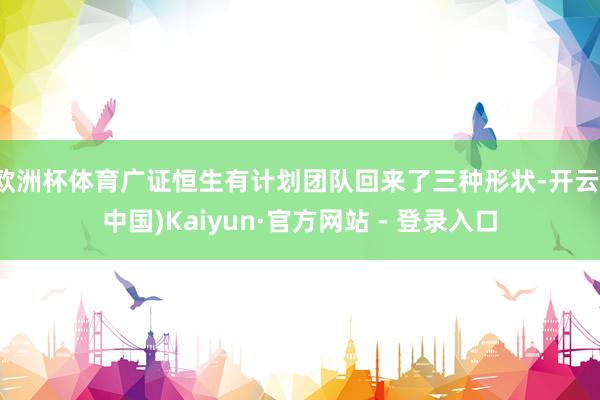 欧洲杯体育广证恒生有计划团队回来了三种形状-开云(中国)Kaiyun·官方网站 - 登录入口
