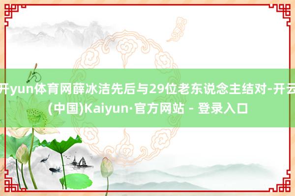 开yun体育网薛冰洁先后与29位老东说念主结对-开云(中国)Kaiyun·官方网站 - 登录入口