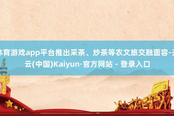 体育游戏app平台推出采茶、炒茶等农文旅交融面容-开云(中国)Kaiyun·官方网站 - 登录入口