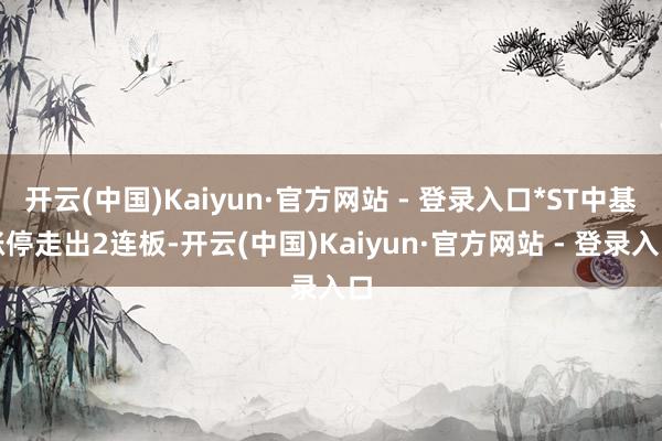 开云(中国)Kaiyun·官方网站 - 登录入口*ST中基涨停走出2连板-开云(中国)Kaiyun·官方网站 - 登录入口
