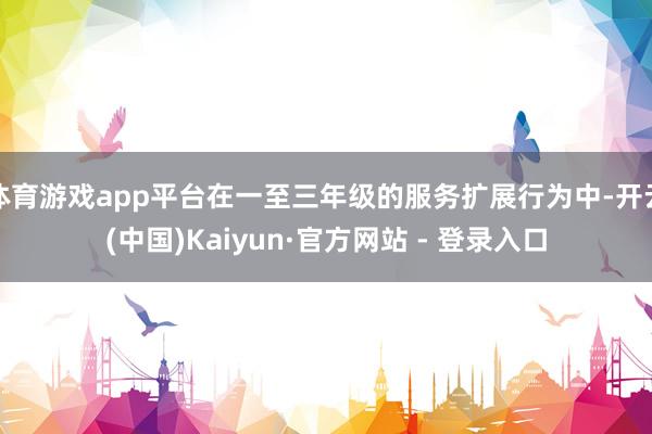 体育游戏app平台在一至三年级的服务扩展行为中-开云(中国)Kaiyun·官方网站 - 登录入口