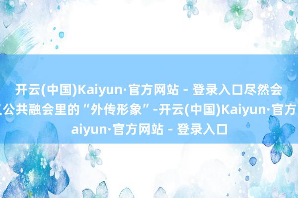 开云(中国)Kaiyun·官方网站 - 登录入口尽然会挑战这样陈旧又公共融会里的“外传形象”-开云(中国)Kaiyun·官方网站 - 登录入口