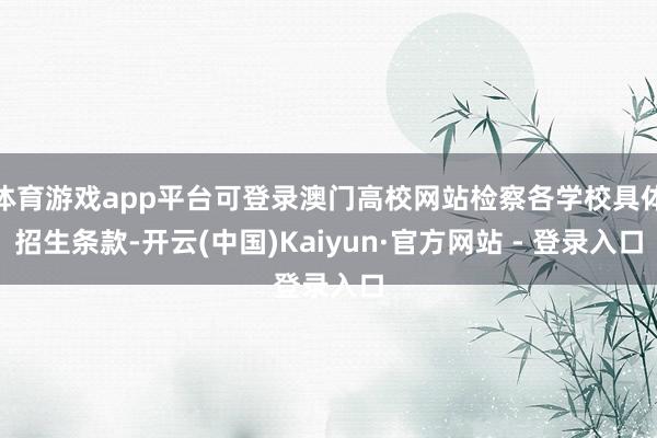 体育游戏app平台可登录澳门高校网站检察各学校具体招生条款-开云(中国)Kaiyun·官方网站 - 登录入口
