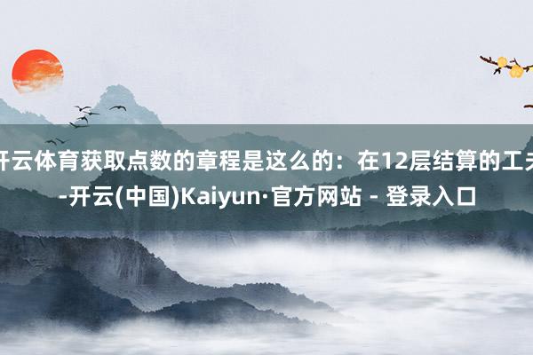 开云体育获取点数的章程是这么的:在12层结算的工夫-开云(中国)Kaiyun·官方网站 - 登录入口