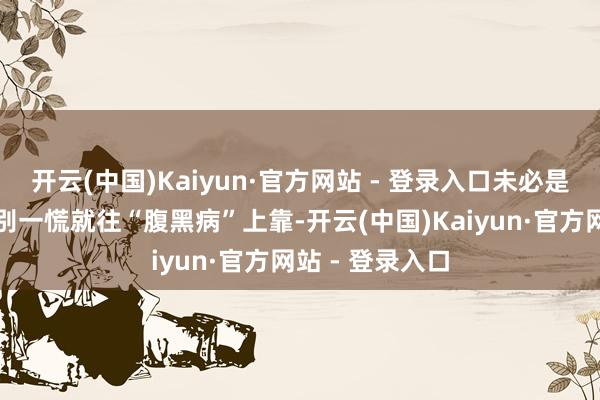 开云(中国)Kaiyun·官方网站 - 登录入口未必是腹黑在求救先别一慌就往“腹黑病”上靠-开云(中国)Kaiyun·官方网站 - 登录入口