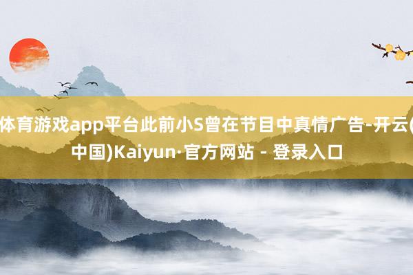 体育游戏app平台此前小S曾在节目中真情广告-开云(中国)Kaiyun·官方网站 - 登录入口