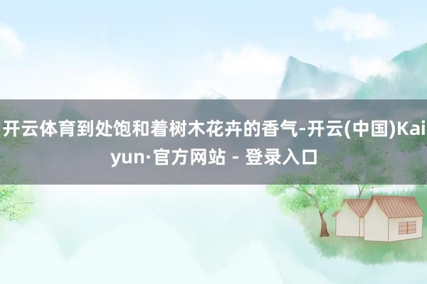 开云体育到处饱和着树木花卉的香气-开云(中国)Kaiyun·官方网站 - 登录入口