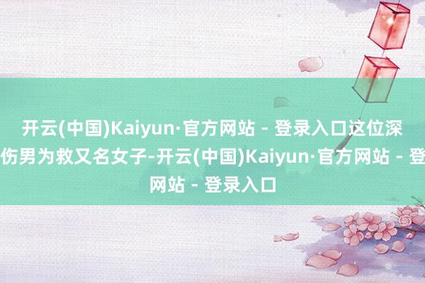 开云(中国)Kaiyun·官方网站 - 登录入口这位深沉的烧伤男为救又名女子-开云(中国)Kaiyun·官方网站 - 登录入口
