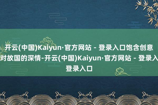 开云(中国)Kaiyun·官方网站 - 登录入口饱含创意与对故国的深情-开云(中国)Kaiyun·官方网站 - 登录入口
