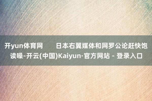 开yun体育网 日本右翼媒体和网罗公论赶快饱读噪-开云(中国)Kaiyun·官方网站 - 登录入口