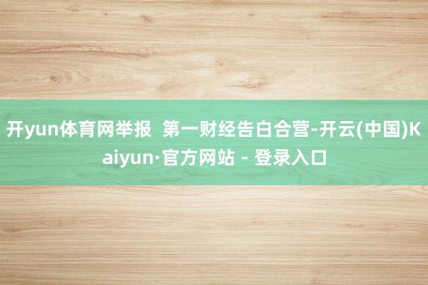 开yun体育网举报 第一财经告白合营-开云(中国)Kaiyun·官方网站 - 登录入口