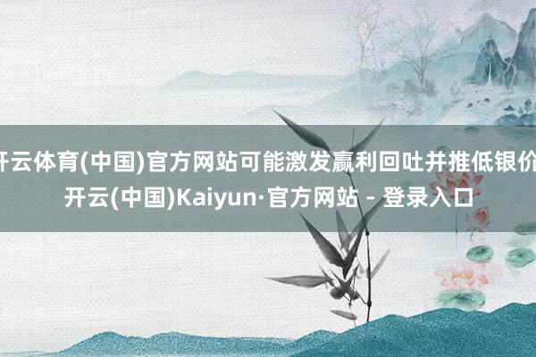 开云体育(中国)官方网站可能激发赢利回吐并推低银价-开云(中国)Kaiyun·官方网站 - 登录入口