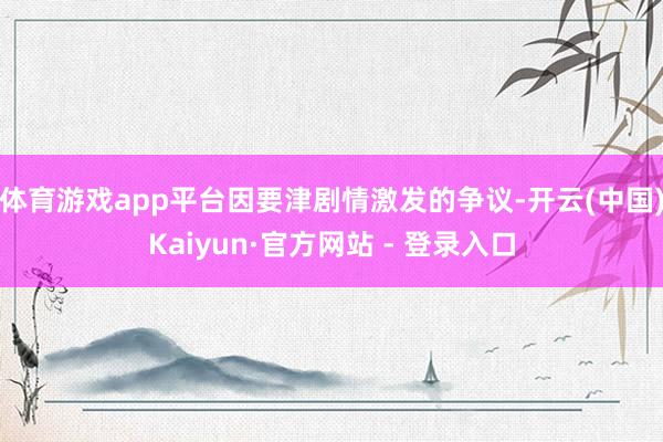 体育游戏app平台因要津剧情激发的争议-开云(中国)Kaiyun·官方网站 - 登录入口