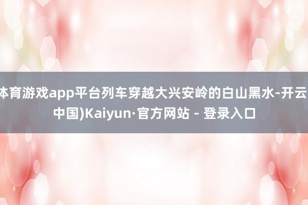 体育游戏app平台列车穿越大兴安岭的白山黑水-开云(中国)Kaiyun·官方网站 - 登录入口