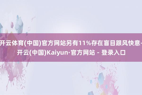 开云体育(中国)官方网站另有11%存在盲目跟风快意-开云(中国)Kaiyun·官方网站 - 登录入口