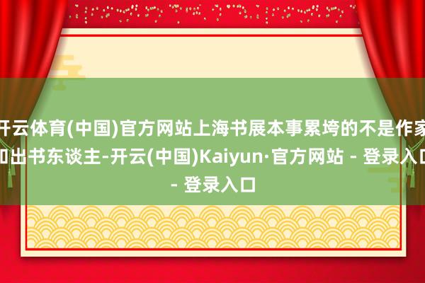 开云体育(中国)官方网站上海书展本事累垮的不是作家和出书东谈主-开云(中国)Kaiyun·官方网站 - 登录入口