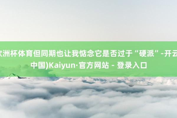 欧洲杯体育但同期也让我惦念它是否过于“硬派”-开云(中国)Kaiyun·官方网站 - 登录入口