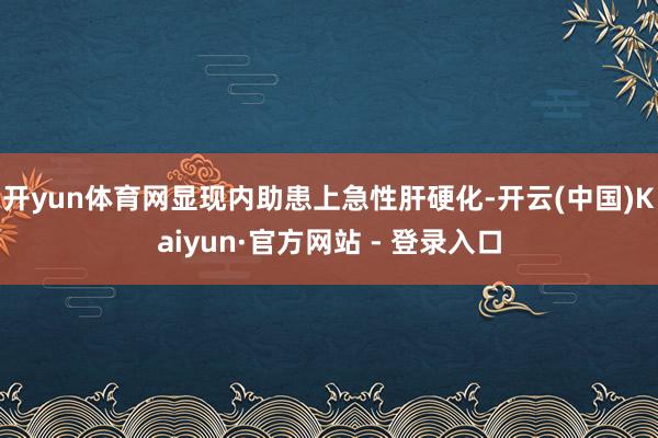 开yun体育网显现内助患上急性肝硬化-开云(中国)Kaiyun·官方网站 - 登录入口