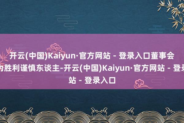 开云(中国)Kaiyun·官方网站 - 登录入口董事会书记为胜利谨慎东谈主-开云(中国)Kaiyun·官方网站 - 登录入口